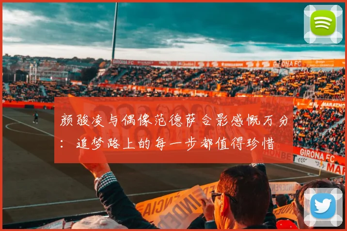 颜骏凌与偶像范德萨合影感慨万分：追梦路上的每一步都值得珍惜