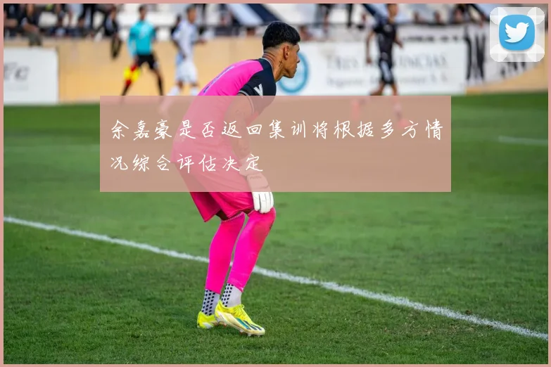 余嘉豪是否返回集训将根据多方情况综合评估决定