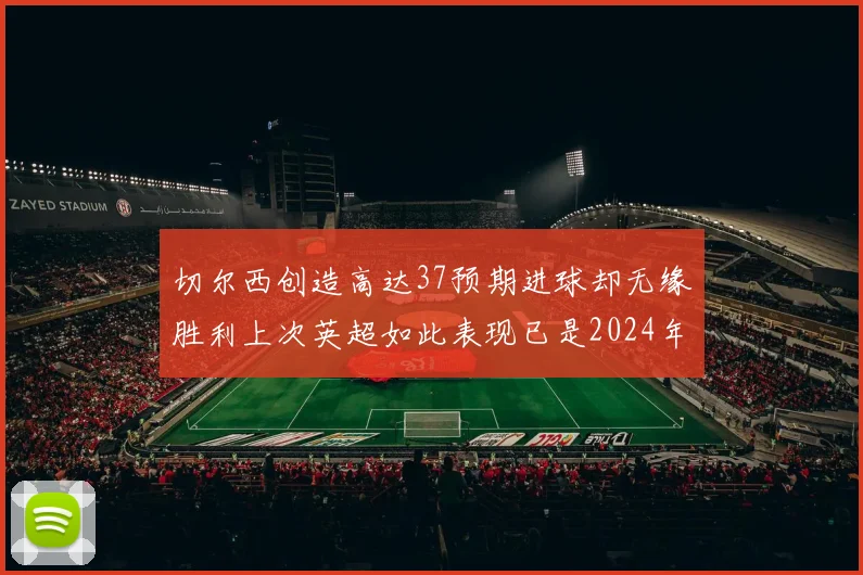 切尔西创造高达37预期进球却无缘胜利上次英超如此表现已是2024年3月