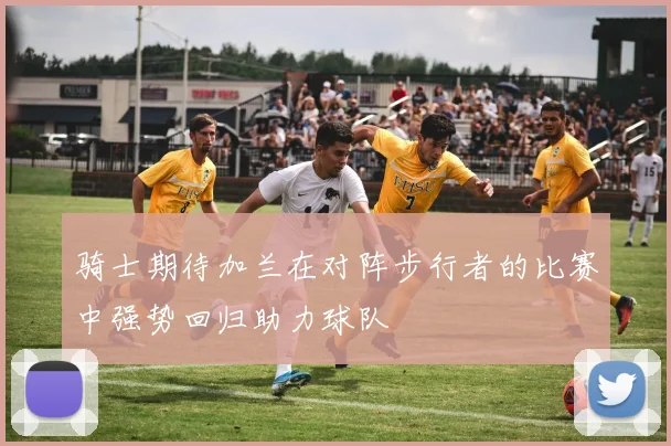 骑士期待加兰在对阵步行者的比赛中强势回归助力球队