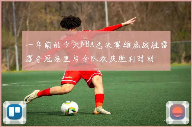 一年前的今天NBA总决赛雄鹿战胜雷霆夺冠老里与全队欢庆胜利时刻