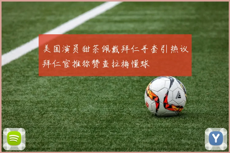 美国演员甜茶佩戴拜仁手套引热议拜仁官推称赞查拉梅懂球