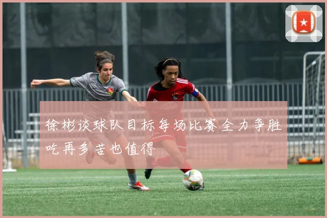 徐彬谈球队目标每场比赛全力争胜吃再多苦也值得