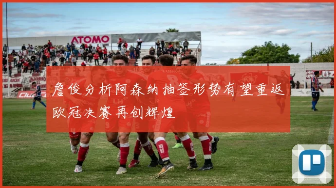 詹俊分析阿森纳抽签形势有望重返欧冠决赛再创辉煌