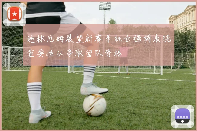 迪林厄姆展望新赛季机会强调表现重要性以争取留队资格