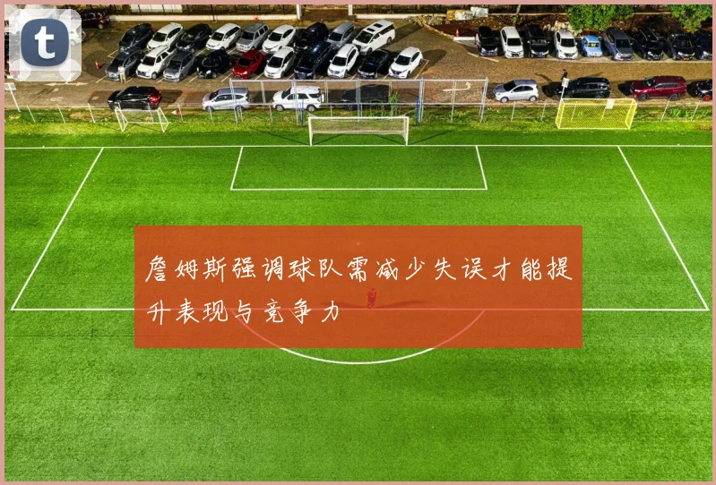 詹姆斯强调球队需减少失误才能提升表现与竞争力