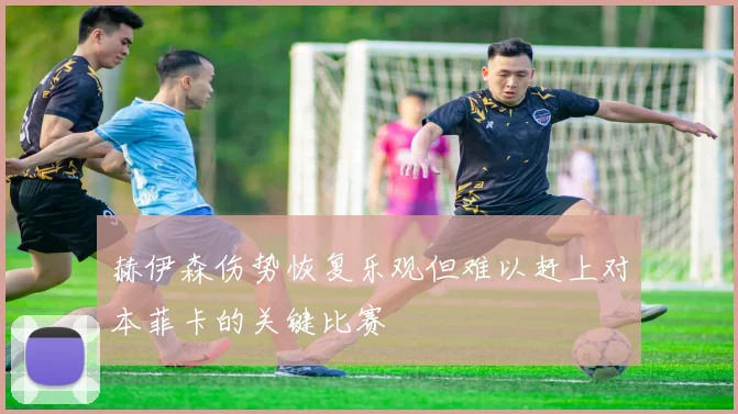 赫伊森伤势恢复乐观但难以赶上对本菲卡的关键比赛