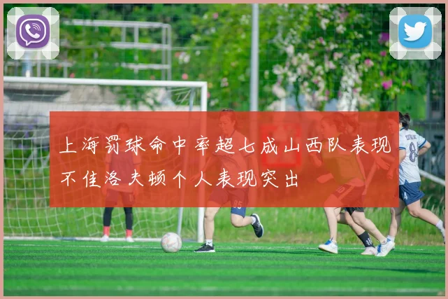 上海罚球命中率超七成山西队表现不佳洛夫顿个人表现突出
