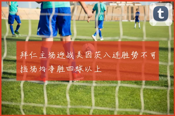 拜仁主场迎战美因茨八连胜势不可挡场均净胜四球以上