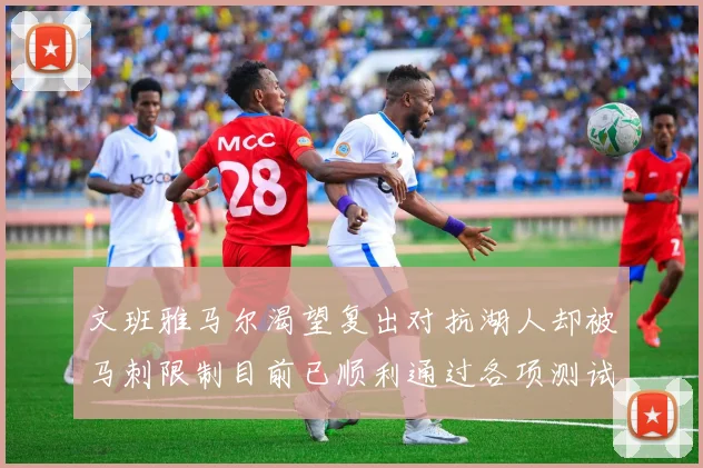 文班雅马尔渴望复出对抗湖人却被马刺限制目前已顺利通过各项测试