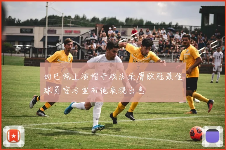 姆巴佩上演帽子戏法荣膺欧冠最佳球员官方宣布他表现出色