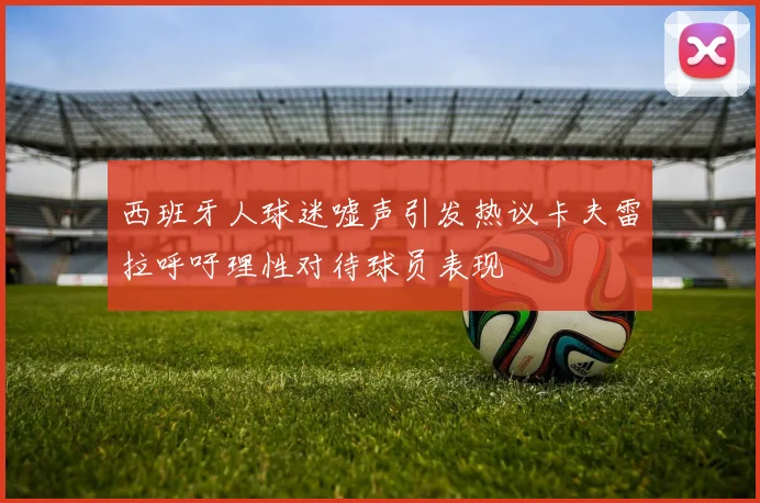 西班牙人球迷嘘声引发热议卡夫雷拉呼吁理性对待球员表现