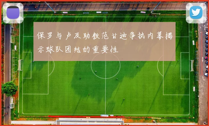 保罗与卢及助教范甘迪争执内幕揭示球队团结的重要性