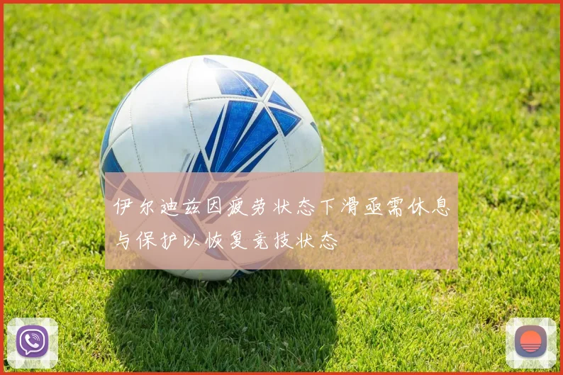 伊尔迪兹因疲劳状态下滑亟需休息与保护以恢复竞技状态
