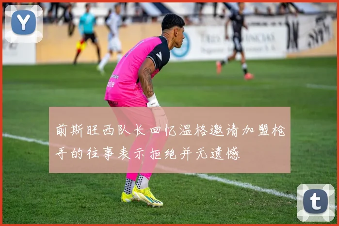 前斯旺西队长回忆温格邀请加盟枪手的往事表示拒绝并无遗憾