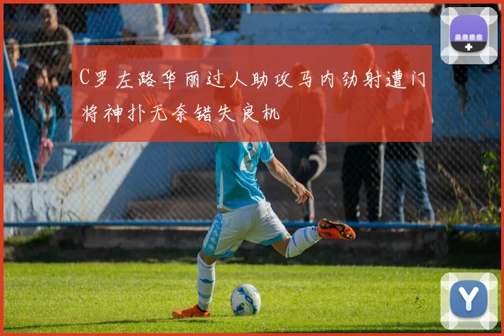 C罗左路华丽过人助攻马内劲射遭门将神扑无奈错失良机