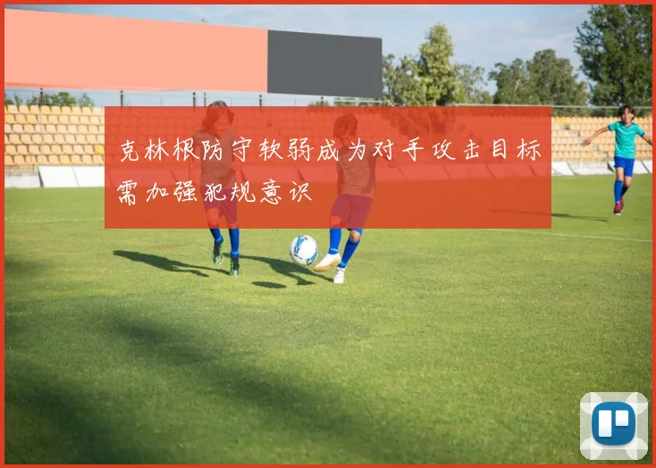 克林根防守软弱成为对手攻击目标需加强犯规意识