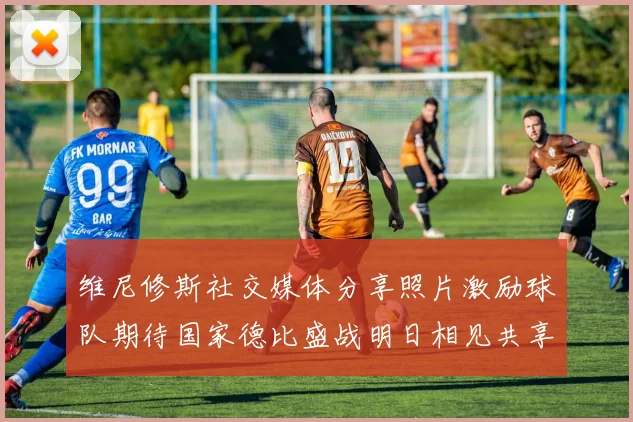 维尼修斯社交媒体分享照片激励球队期待国家德比盛战明日相见共享激情时刻