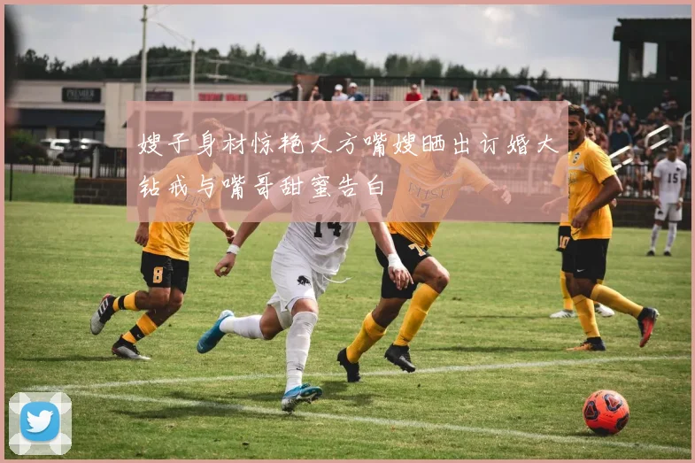 嫂子身材惊艳大方嘴嫂晒出订婚大钻戒与嘴哥甜蜜告白
