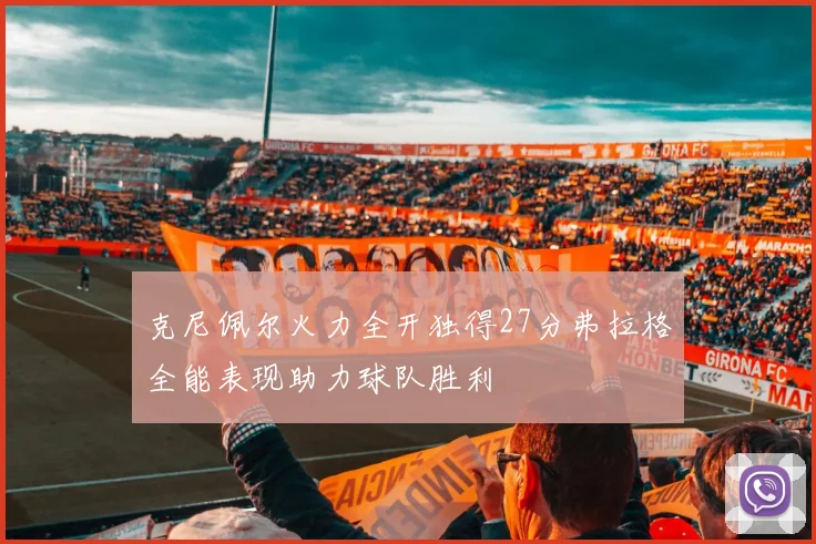 克尼佩尔火力全开独得27分弗拉格全能表现助力球队胜利