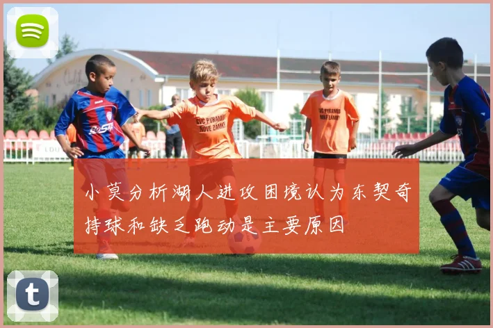 小莫分析湖人进攻困境认为东契奇持球和缺乏跑动是主要原因