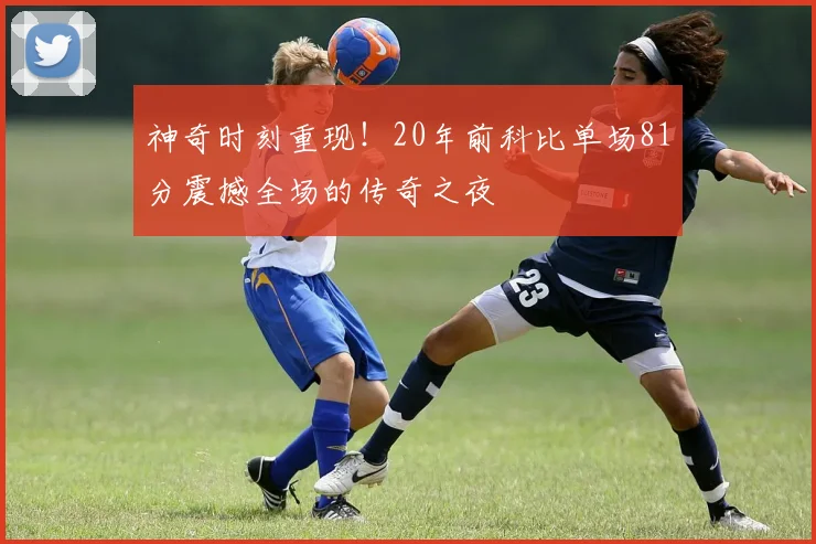 神奇时刻重现！20年前科比单场81分震撼全场的传奇之夜