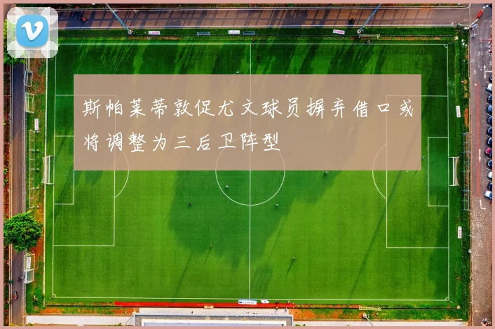 斯帕莱蒂敦促尤文球员摒弃借口或将调整为三后卫阵型