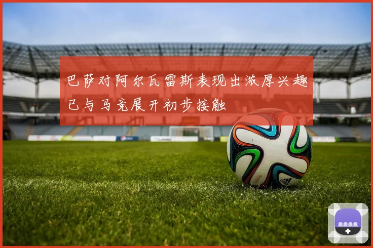 巴萨对阿尔瓦雷斯表现出浓厚兴趣已与马竞展开初步接触