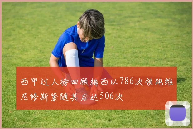 西甲过人榜回顾梅西以786次领跑维尼修斯紧随其后达506次