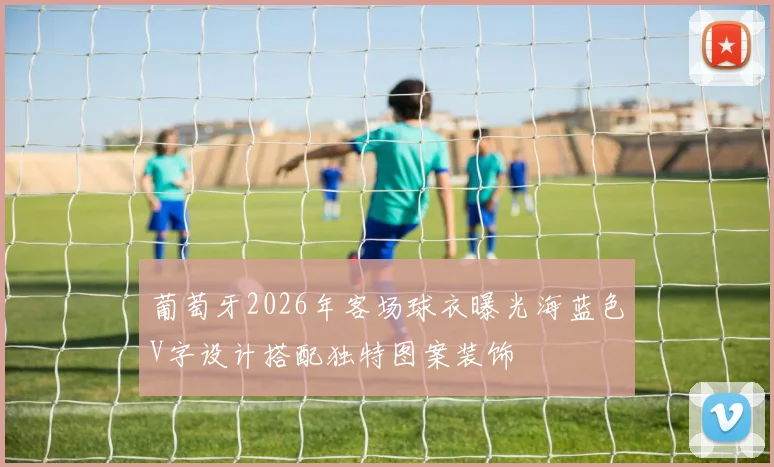 葡萄牙2026年客场球衣曝光海蓝色V字设计搭配独特图案装饰