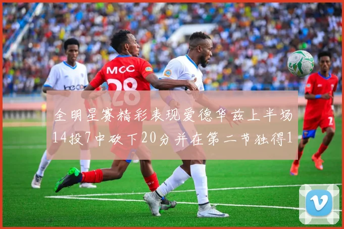 全明星赛精彩表现爱德华兹上半场14投7中砍下20分并在第二节独得17分