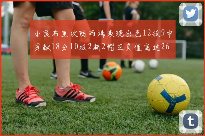 小莫布里攻防两端表现出色12投9中贡献18分10板2断2帽正负值高达26
