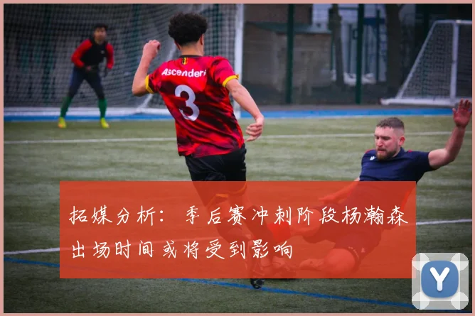 拓媒分析：季后赛冲刺阶段杨瀚森出场时间或将受到影响
