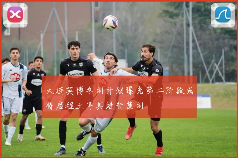 大连英博冬训计划曝光第二阶段或将启程土耳其进行集训