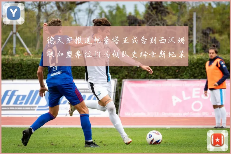 德天空报道帕奎塔正式告别西汉姆联加盟弗拉门戈创队史转会新纪录