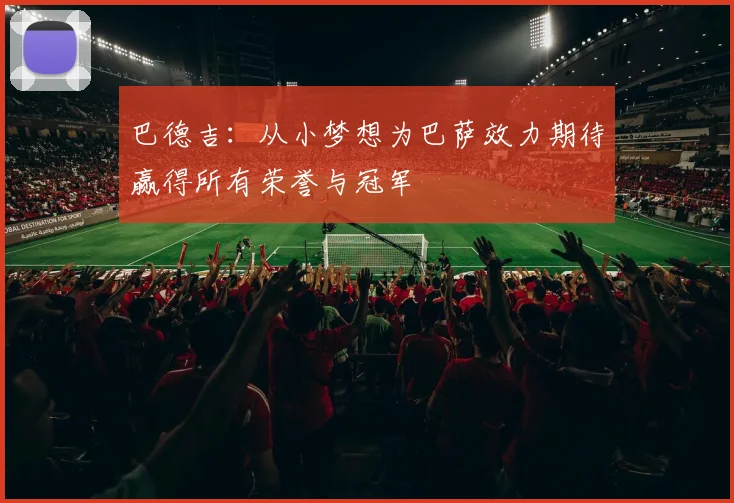 巴德吉：从小梦想为巴萨效力期待赢得所有荣誉与冠军