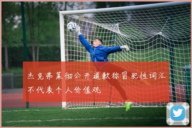 杰克弗莱彻公开道歉称冒犯性词汇不代表个人价值观