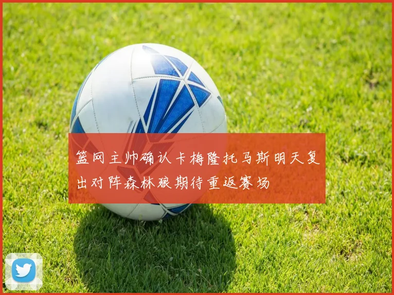 篮网主帅确认卡梅隆托马斯明天复出对阵森林狼期待重返赛场