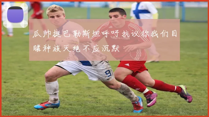 瓜帅挺巴勒斯坦呼吁抗议称我们目睹种族灭绝不应沉默