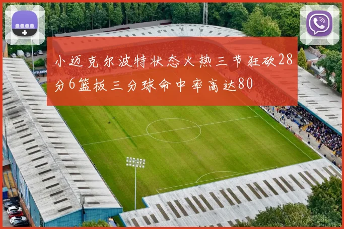 小迈克尔波特状态火热三节狂砍28分6篮板三分球命中率高达80