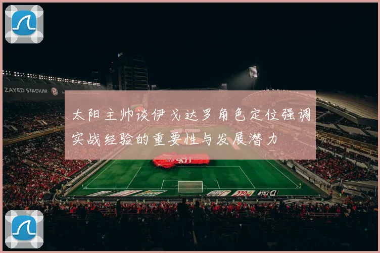 太阳主帅谈伊戈达罗角色定位强调实战经验的重要性与发展潜力