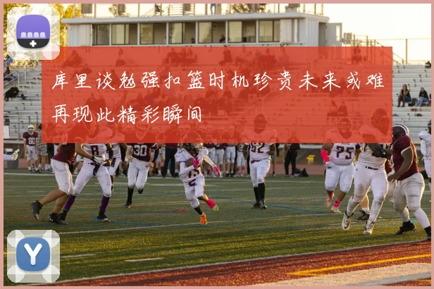 库里谈勉强扣篮时机珍贵未来或难再现此精彩瞬间