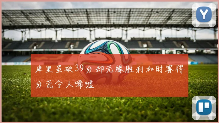 库里虽砍39分却无缘胜利加时赛得分荒令人唏嘘