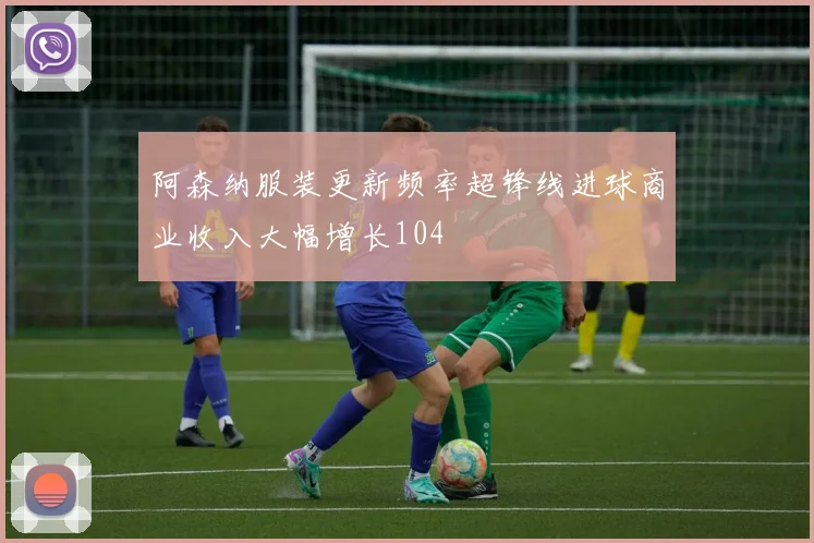 阿森纳服装更新频率超锋线进球商业收入大幅增长104