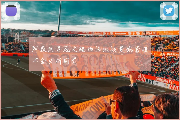 阿森纳争冠之路面临挑战曼城紧追不舍分析前景