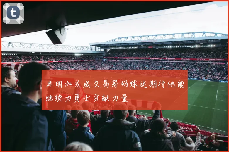 库明加或成交易筹码球迷期待他能继续为勇士贡献力量
