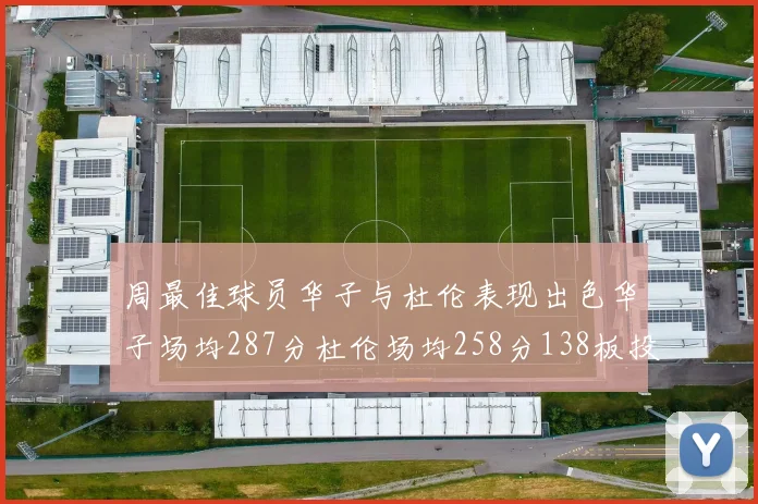 周最佳球员华子与杜伦表现出色华子场均287分杜伦场均258分138板投篮命中率高达639