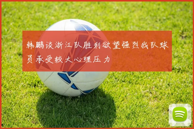 韩鹏谈浙江队胜利欲望强烈我队球员承受较大心理压力