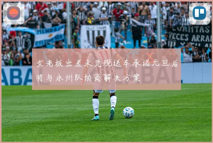 女老板出差未兑现送车承诺元旦后将与永州队协商解决方案