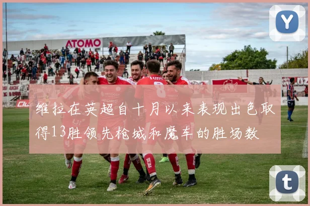 维拉在英超自十月以来表现出色取得13胜领先枪城和魔车的胜场数
